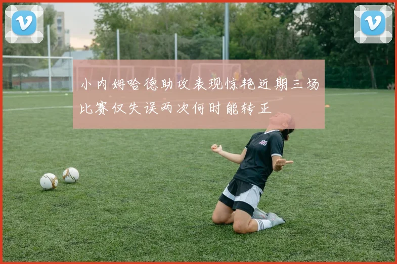 小内姆哈德助攻表现惊艳近期三场比赛仅失误两次何时能转正