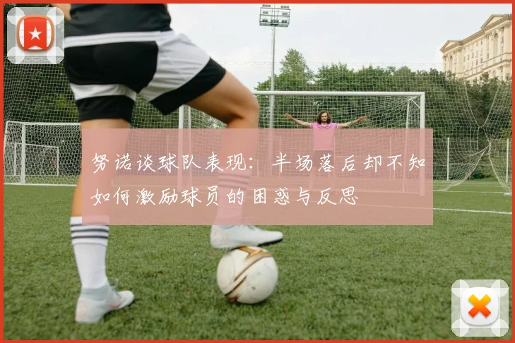 努诺谈球队表现：半场落后却不知如何激励球员的困惑与反思