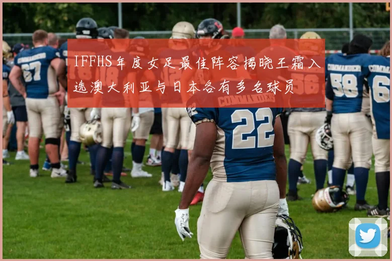IFFHS年度女足最佳阵容揭晓王霜入选澳大利亚与日本各有多名球员