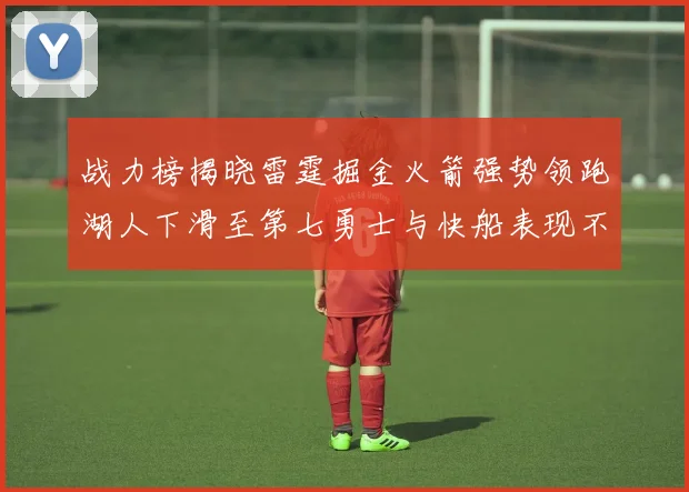战力榜揭晓雷霆掘金火箭强势领跑湖人下滑至第七勇士与快船表现不佳