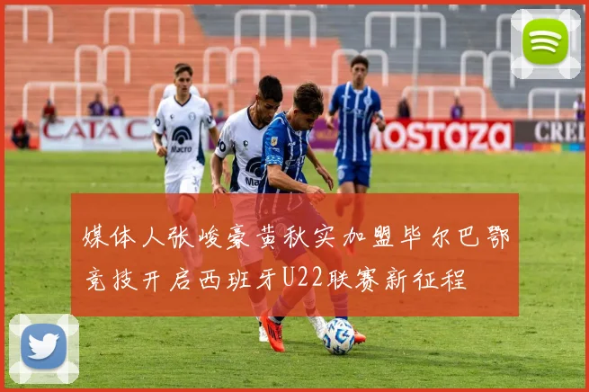 媒体人张峻豪黄秋实加盟毕尔巴鄂竞技开启西班牙U22联赛新征程