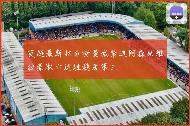 英超最新积分榜曼城紧追阿森纳维拉豪取六连胜稳居第三