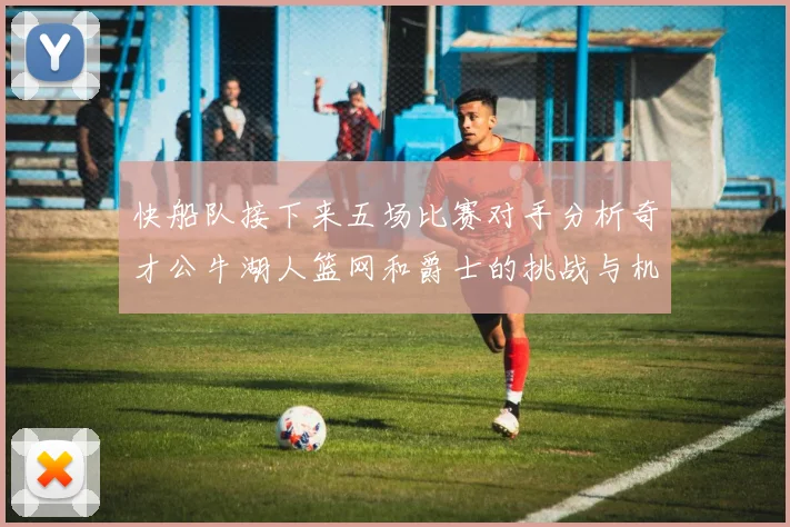 快船队接下来五场比赛对手分析奇才公牛湖人篮网和爵士的挑战与机遇