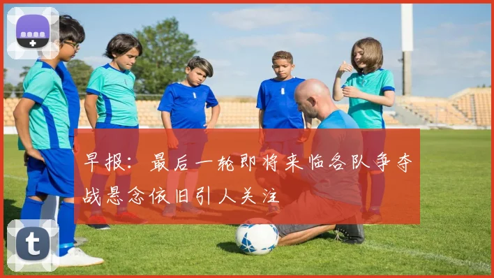 早报：最后一轮即将来临各队争夺战悬念依旧引人关注