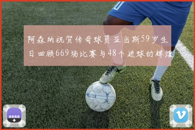 阿森纳祝贺传奇球员亚当斯59岁生日回顾669场比赛与48个进球的辉煌历程
