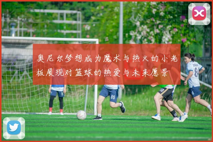 奥尼尔梦想成为魔术与热火的小老板展现对篮球的热爱与未来愿景