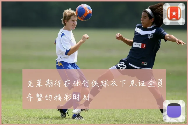 克莱期待在独行侠球衣下见证全员齐整的精彩时刻