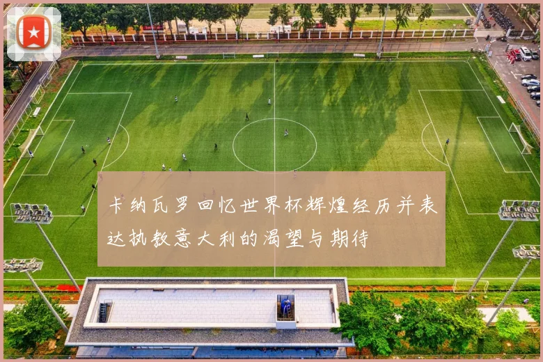 卡纳瓦罗回忆世界杯辉煌经历并表达执教意大利的渴望与期待