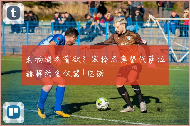 利物浦冬窗欲引塞梅尼奥替代萨拉赫解约金仅需1亿镑