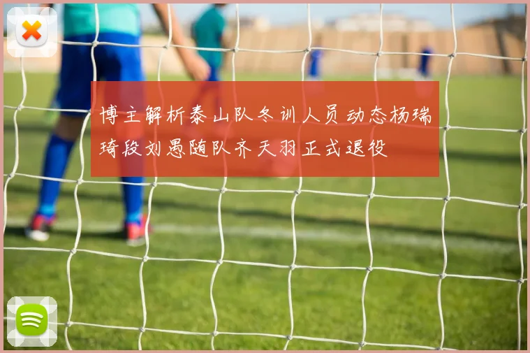 博主解析泰山队冬训人员动态杨瑞琦段刘愚随队齐天羽正式退役