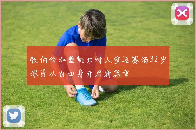 张伯伦加盟凯尔特人重返赛场32岁球员以自由身开启新篇章