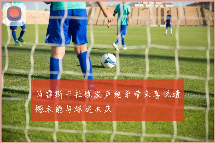 马雷斯卡社媒发声绝杀带来喜悦遗憾未能与球迷共庆