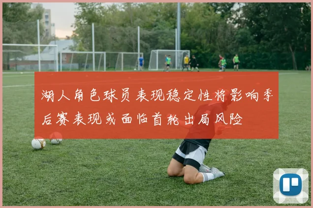 湖人角色球员表现稳定性将影响季后赛表现或面临首轮出局风险