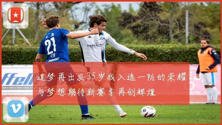 追梦再出发35岁我入选一防的荣耀与梦想期待新赛季再创辉煌