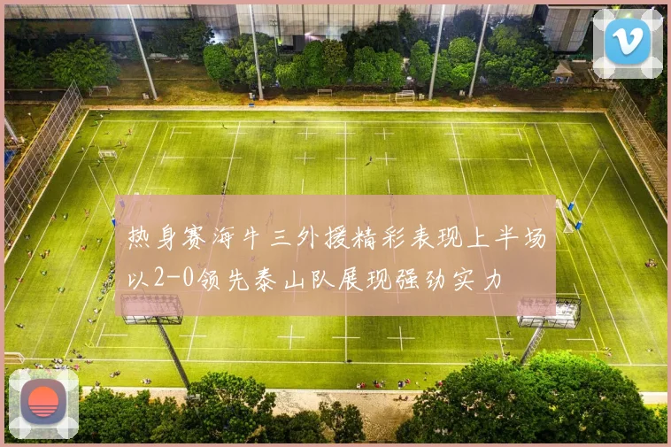 热身赛海牛三外援精彩表现上半场以2-0领先泰山队展现强劲实力