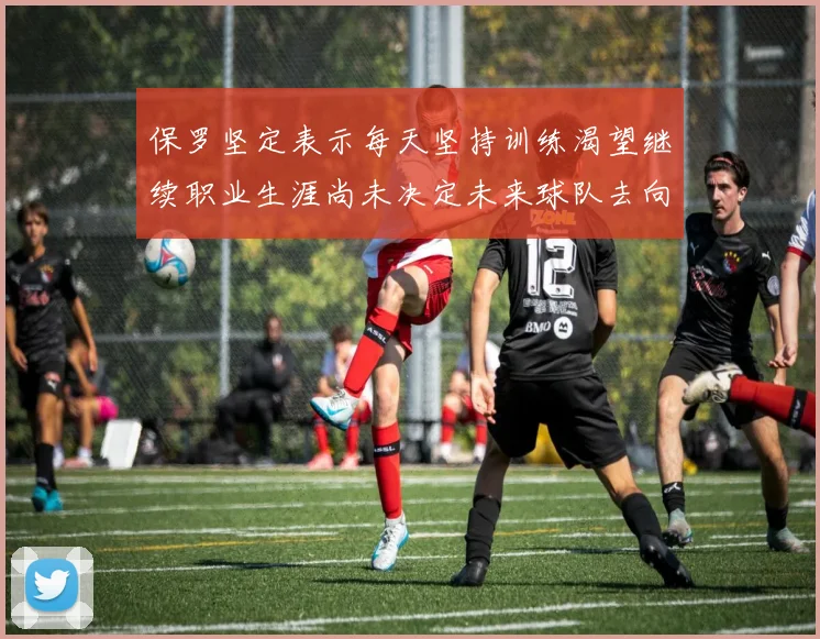 保罗坚定表示每天坚持训练渴望继续职业生涯尚未决定未来球队去向