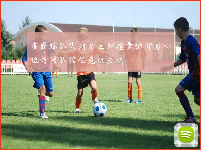 高薪球队失利后互相指责的背后心理与团队信任危机分析