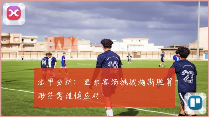 法甲分析：里尔客场挑战梅斯胜算渺茫需谨慎应对