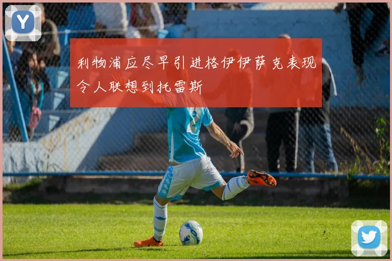 利物浦应尽早引进格伊伊萨克表现令人联想到托雷斯
