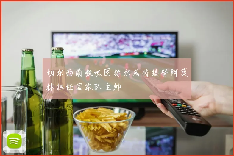 切尔西前教练图赫尔或将接替阿莫林担任国家队主帅