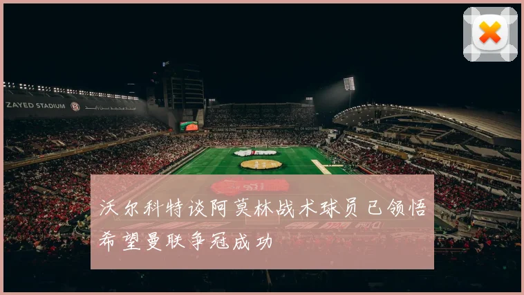 沃尔科特谈阿莫林战术球员已领悟希望曼联争冠成功