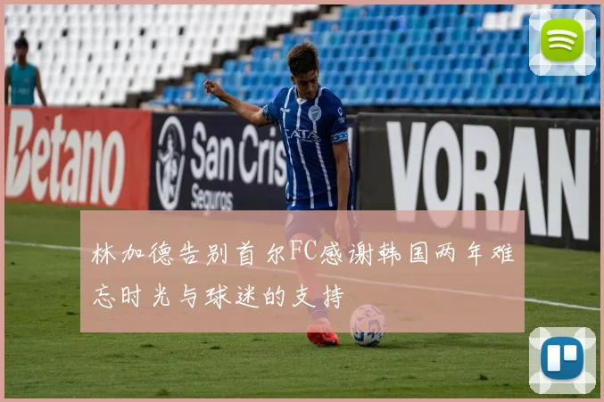 林加德告别首尔FC感谢韩国两年难忘时光与球迷的支持