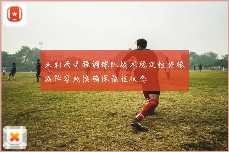 米利西奇强调球队战术稳定性将根据阵容轮换确保最佳状态
