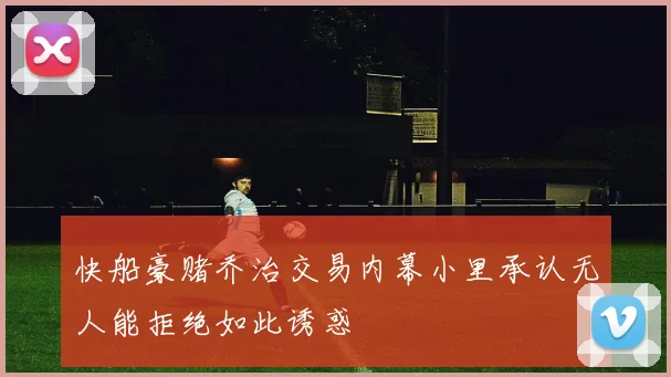 快船豪赌乔治交易内幕小里承认无人能拒绝如此诱惑
