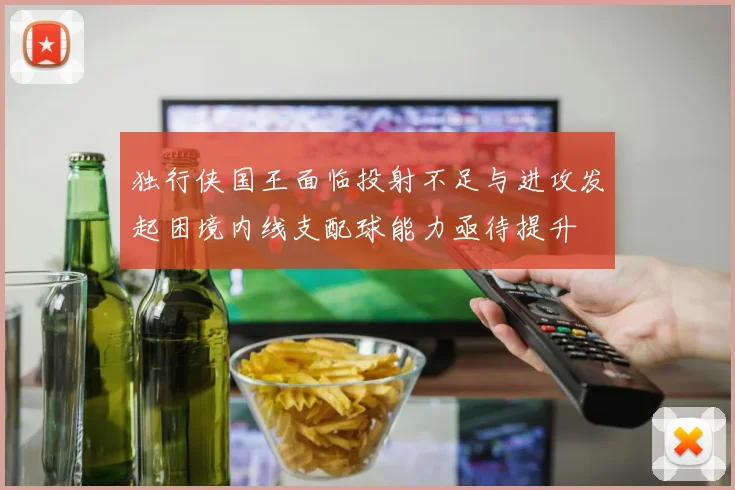 独行侠国王面临投射不足与进攻发起困境内线支配球能力亟待提升