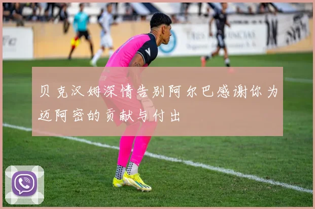 贝克汉姆深情告别阿尔巴感谢你为迈阿密的贡献与付出