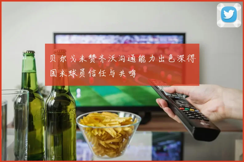 贝尔戈米赞齐沃沟通能力出色深得国米球员信任与共鸣