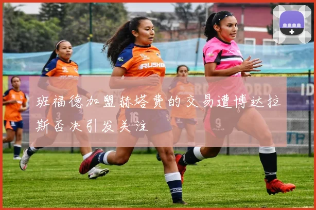 班福德加盟赫塔费的交易遭博达拉斯否决引发关注