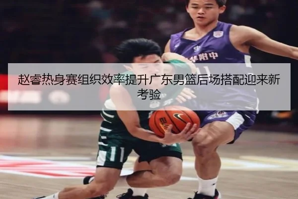 赵睿热身赛组织效率提升广东男篮后场搭配迎来新考验（KYgaming）